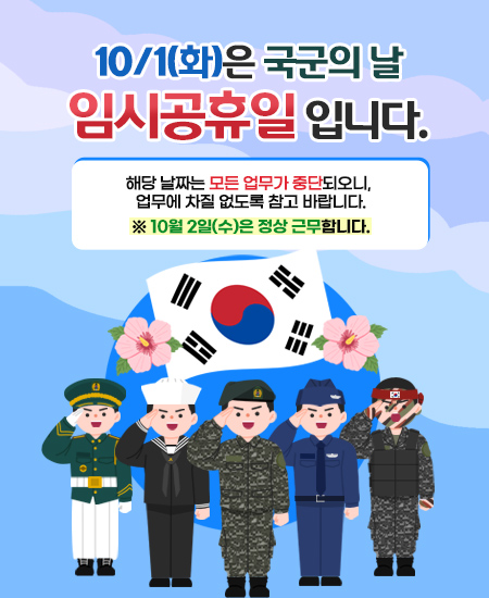 10/1(화)은 국군의 날 임시공휴일 입니다.
해당 날짜는 모든 업무가 중단되오니, 업무에 차질 없도록 참고 바랍니다.
※ 10월 2일(수)은 정상 근무합니다.
 